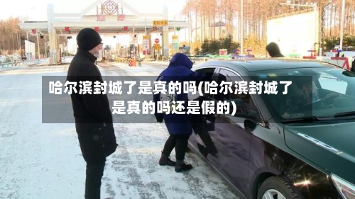 哈尔滨封城了是真的吗(哈尔滨封城了是真的吗还是假的)