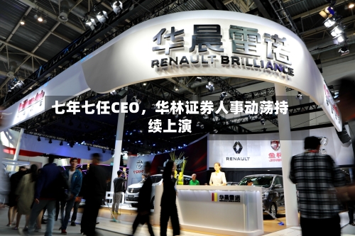 七年七任CEO，华林证券人事动荡持续上演-第3张图片