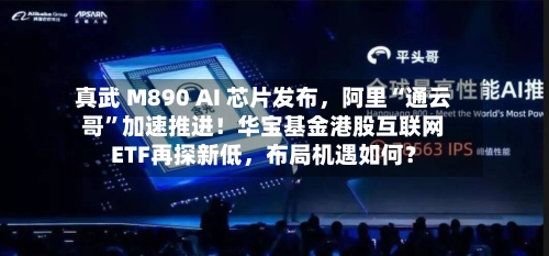 真武 M890 AI 芯片发布，阿里“通云哥	”加速推进！华宝基金港股互联网ETF再探新低，布局机遇如何？-第2张图片