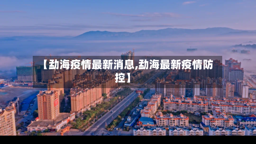 【勐海疫情最新消息,勐海最新疫情防控】