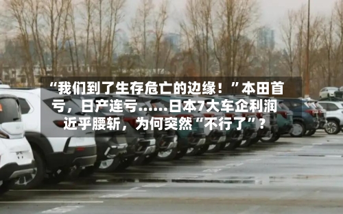 “我们到了生存危亡的边缘！	”本田首亏，日产连亏……日本7大车企利润近乎腰斩	，为何突然“不行了”？-第3张图片