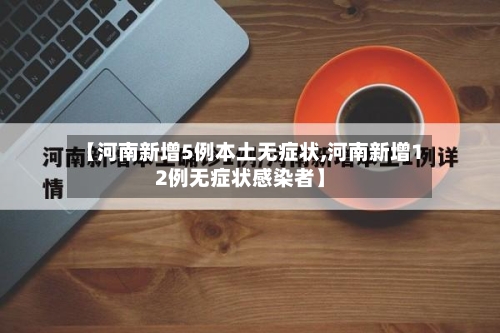 【河南新增5例本土无症状,河南新增12例无症状感染者】-第1张图片