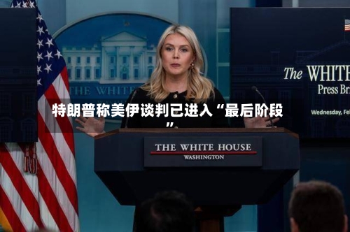 特朗普称美伊谈判已进入“最后阶段	”-第2张图片