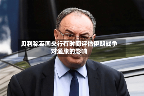 贝利称英国央行有时间评估伊朗战争对通胀的影响-第3张图片