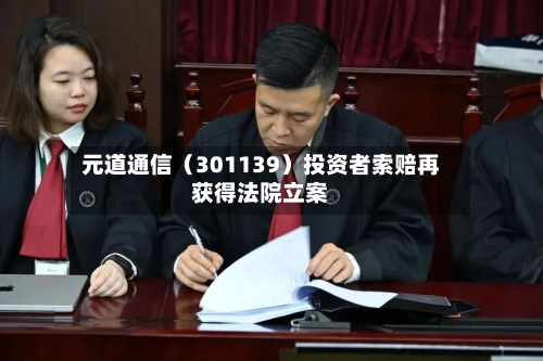 元道通信（301139）投资者索赔再获得法院立案-第2张图片