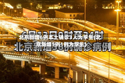 北京新增6例本土确诊3人为学生(北京新增5例1例为学生)