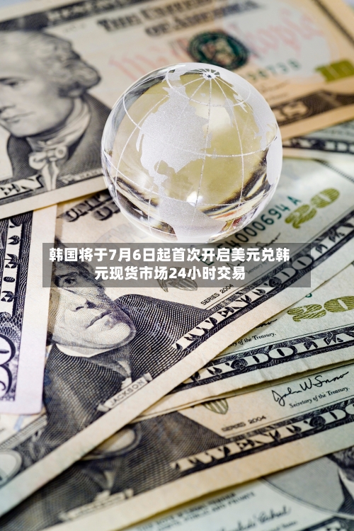 韩国将于7月6日起首次开启美元兑韩元现货市场24小时交易