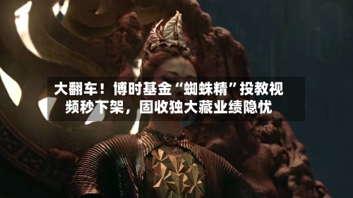 大翻车！博时基金“蜘蛛精”投教视频秒下架，固收独大藏业绩隐忧-第3张图片