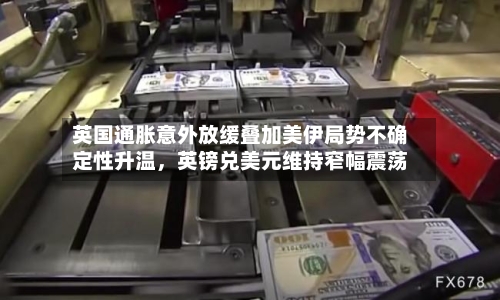 英国通胀意外放缓叠加美伊局势不确定性升温，英镑兑美元维持窄幅震荡-第2张图片
