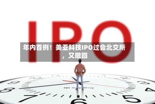 年内首例!美亚科技IPO过会北交所,又撤回
