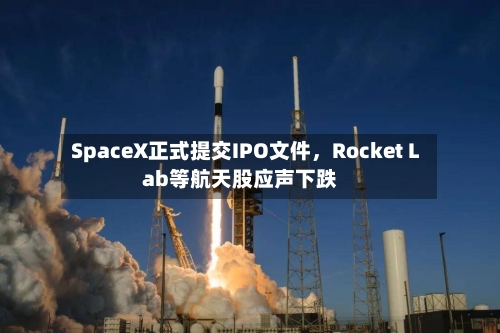 SpaceX正式提交IPO文件，Rocket Lab等航天股应声下跌-第3张图片