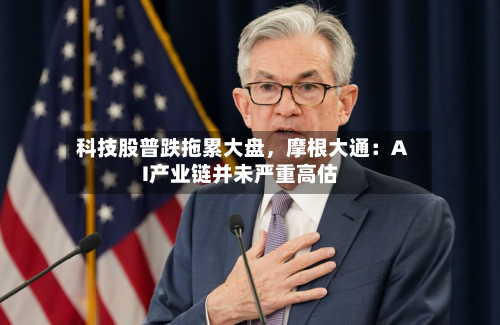 科技股普跌拖累大盘，摩根大通：AI产业链并未严重高估-第2张图片