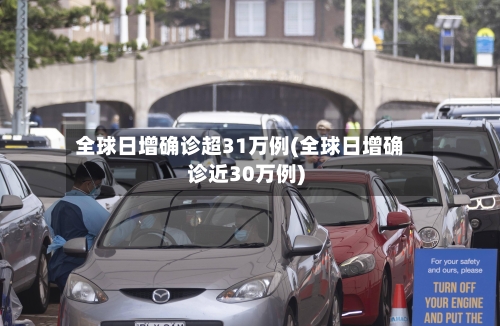 全球日增确诊超31万例(全球日增确诊近30万例)
