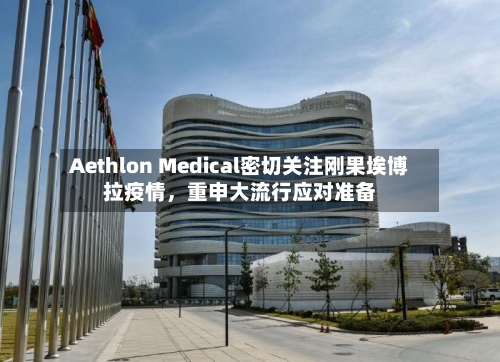 Aethlon Medical密切关注刚果埃博拉疫情，重申大流行应对准备-第1张图片