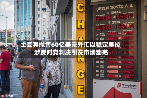 土耳其抛售60亿美元外汇以稳定里拉 涉反对党判决引发市场动荡-第1张图片