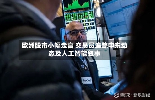 欧洲股市小幅走高 交易员追踪中东动态及人工智能叙事-第2张图片