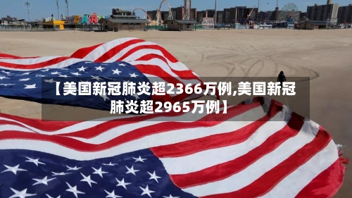 【美国新冠肺炎超2366万例,美国新冠肺炎超2965万例】