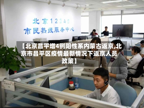 【北京昌平增4例阳性系内蒙古返京,北京市昌平区疫情最新情况下返京人员政策】