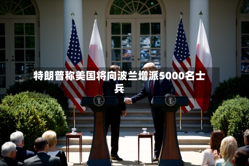 特朗普称美国将向波兰增派5000名士兵-第2张图片