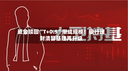 资金赎回“T+0.5	”渐成规模！银行理财清算基建再升级-第2张图片