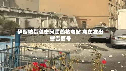 伊朗被指袭击阿联酋核电站 意在发出警告信号