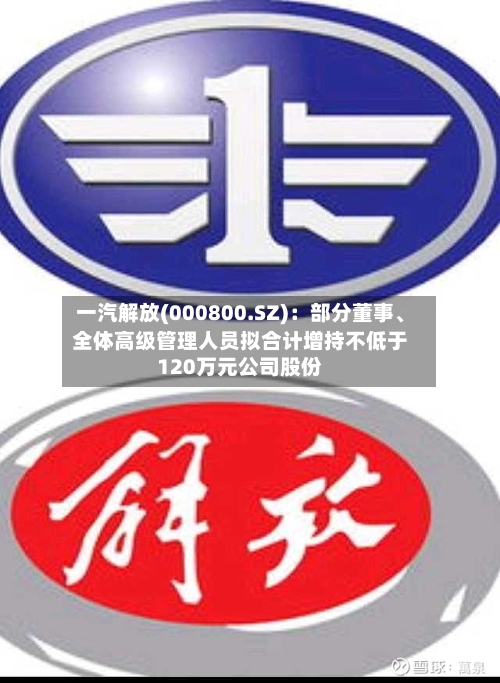 一汽解放(000800.SZ)：部分董事、全体高级管理人员拟合计增持不低于120万元公司股份