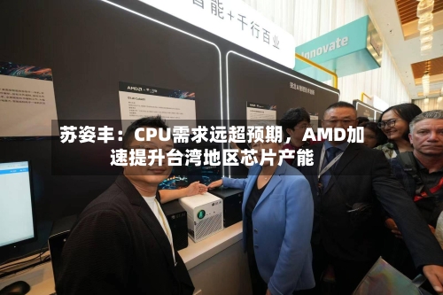苏姿丰：CPU需求远超预期，AMD加速提升台湾地区芯片产能-第1张图片